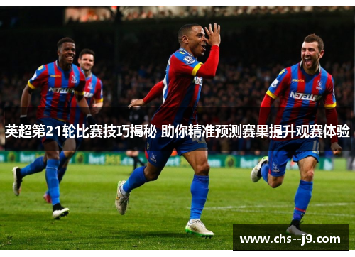 英超第21轮比赛技巧揭秘 助你精准预测赛果提升观赛体验 英超第21轮比赛技巧揭秘 助你精准预测赛果提升观赛体验