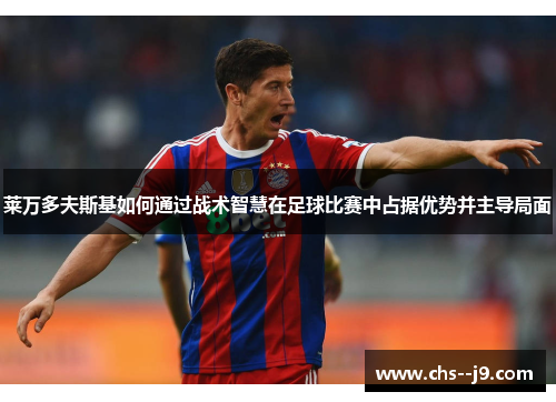 莱万多夫斯基如何通过战术智慧在足球比赛中占据优势并主导局面 莱万多夫斯基如何通过战术智慧在足球比赛中占据优势并主导局面