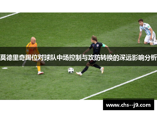 莫德里奇踢位对球队中场控制与攻防转换的深远影响分析