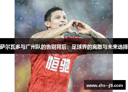 萨尔瓦多与广州队的告别背后:足球界的离散与未来选择 萨尔瓦多与广州队的告别背后:足球界的离散与未来选择