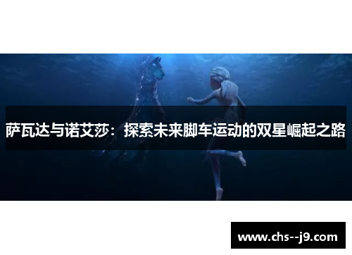 萨瓦达与诺艾莎:探索未来脚车运动的双星崛起之路 萨瓦达与诺艾莎:探索未来脚车运动的双星崛起之路