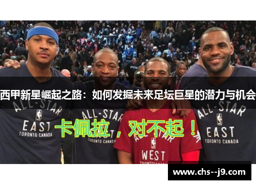 西甲新星崛起之路：如何发掘未来足坛巨星的潜力与机会