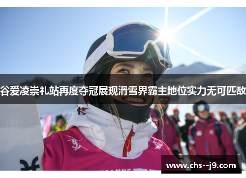 谷爱凌崇礼站再度夺冠展现滑雪界霸主地位实力无可匹敌 谷爱凌崇礼站再度夺冠展现滑雪界霸主地位实力无可匹敌