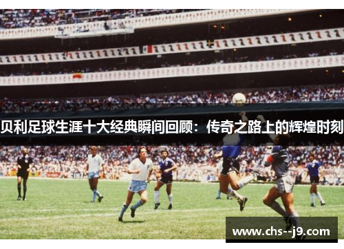 贝利足球生涯十大经典瞬间回顾：传奇之路上的辉煌时刻