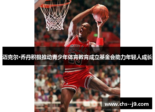 迈克尔·乔丹积极推动青少年体育教育成立基金会助力年轻人成长 迈克尔·乔丹积极推动青少年体育教育成立基金会助力年轻人成长