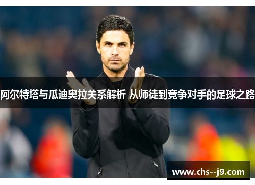 阿尔特塔与瓜迪奥拉关系解析 从师徒到竞争对手的足球之路 阿尔特塔与瓜迪奥拉关系解析 从师徒到竞争对手的足球之路