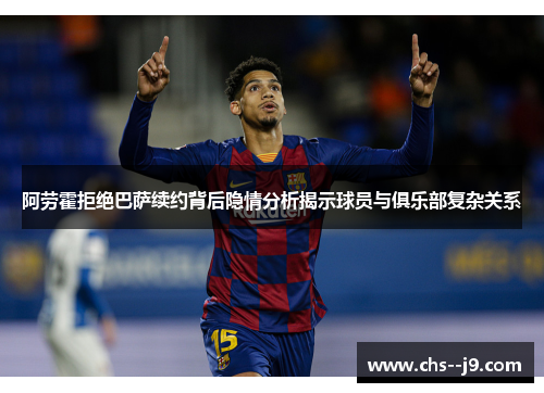 阿劳霍拒绝巴萨续约背后隐情分析揭示球员与俱乐部复杂关系