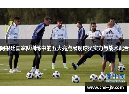 阿根廷国家队训练中的五大亮点展现球员实力与战术配合 阿根廷国家队训练中的五大亮点展现球员实力与战术配合
