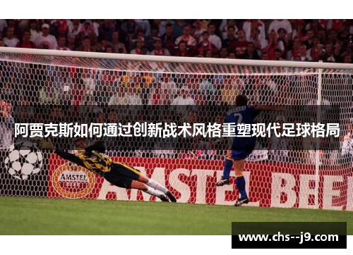 阿贾克斯如何通过创新战术风格重塑现代足球格局