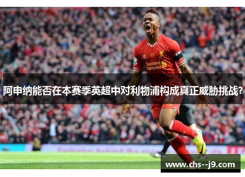 阿申纳能否在本赛季英超中对利物浦构成真正威胁挑战？