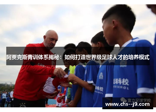 阿贾克斯青训体系揭秘:如何打造世界级足球人才的培养模式 阿贾克斯青训体系揭秘:如何打造世界级足球人才的培养模式