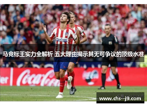 马竞标王实力全解析 五大理由揭示其无可争议的顶级水准 马竞标王实力全解析 五大理由揭示其无可争议的顶级水准