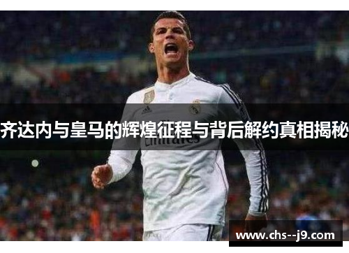 齐达内与皇马的辉煌征程与背后解约真相揭秘