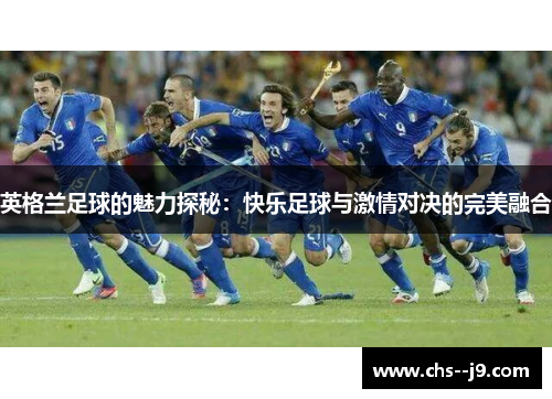 英格兰足球的魅力探秘:快乐足球与激情对决的完美融合 英格兰足球的魅力探秘:快乐足球与激情对决的完美融合