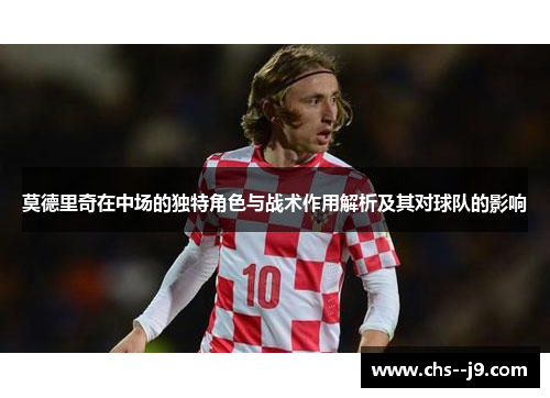 莫德里奇在中场的独特角色与战术作用解析及其对球队的影响 莫德里奇在中场的独特角色与战术作用解析及其对球队的影响