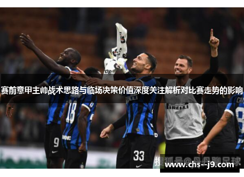 赛前意甲主帅战术思路与临场决策价值深度关注解析对比赛走势的影响 赛前意甲主帅战术思路与临场决策价值深度关注解析对比赛走势的影响
