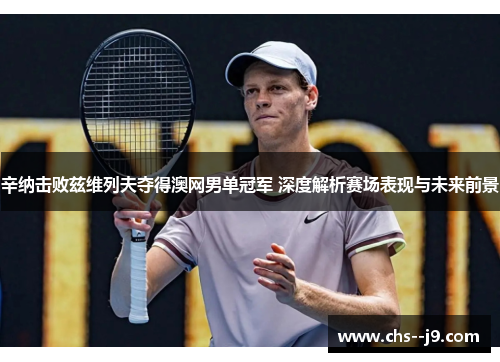 辛纳击败兹维列夫夺得澳网男单冠军 深度解析赛场表现与未来前景