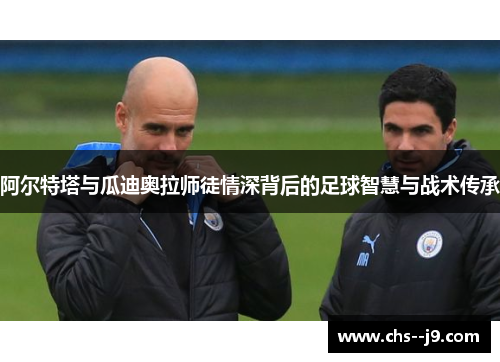 阿尔特塔与瓜迪奥拉师徒情深背后的足球智慧与战术传承 阿尔特塔与瓜迪奥拉师徒情深背后的足球智慧与战术传承