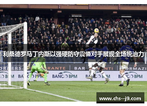 利桑德罗马丁内斯以强硬防守震慑对手展现全场统治力