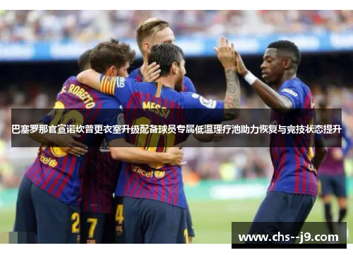 巴塞罗那官宣诺坎普更衣室升级配备球员专属低温理疗池助力恢复与竞技状态提升