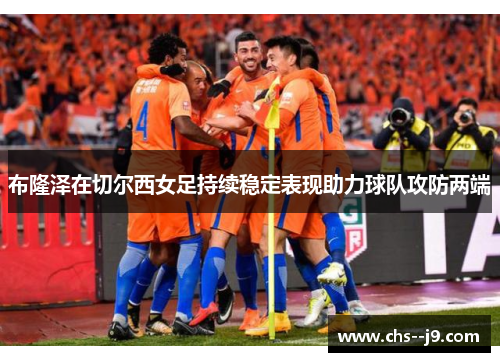 布隆泽在切尔西女足持续稳定表现助力球队攻防两端 布隆泽在切尔西女足持续稳定表现助力球队攻防两端