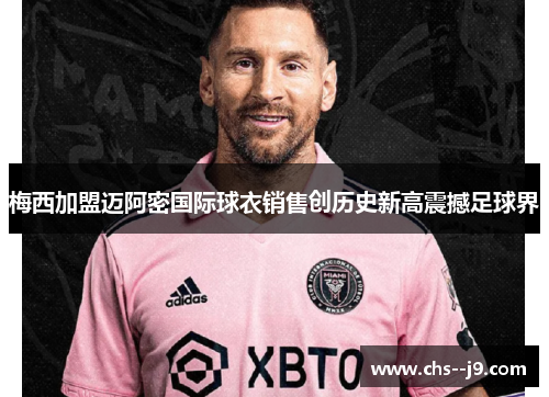 梅西加盟迈阿密国际球衣销售创历史新高震撼足球界 梅西加盟迈阿密国际球衣销售创历史新高震撼足球界