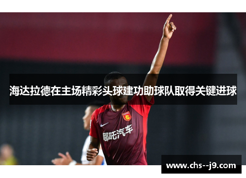 海达拉德在主场精彩头球建功助球队取得关键进球 海达拉德在主场精彩头球建功助球队取得关键进球