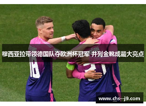 穆西亚拉带领德国队夺欧洲杯冠军 并列金靴成最大亮点 穆西亚拉带领德国队夺欧洲杯冠军 并列金靴成最大亮点