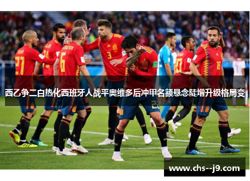 西乙争二白热化西班牙人战平奥维多后冲甲名额悬念陡增升级格局变