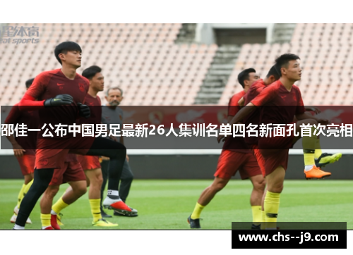 邵佳一公布中国男足最新26人集训名单四名新面孔首次亮相
