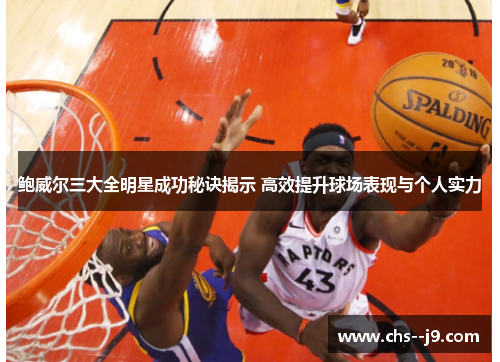 鲍威尔三大全明星成功秘诀揭示 高效提升球场表现与个人实力