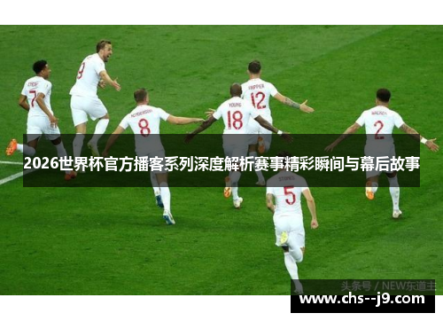 2026世界杯官方播客系列深度解析赛事精彩瞬间与幕后故事