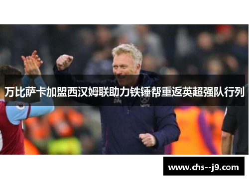 万比萨卡加盟西汉姆联助力铁锤帮重返英超强队行列
