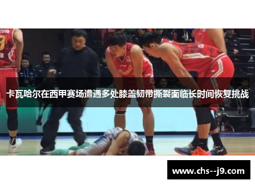 卡瓦哈尔在西甲赛场遭遇多处膝盖韧带撕裂面临长时间恢复挑战