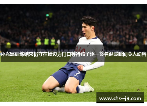 孙兴慜训练结束仍守在场边为门口等待孩子逐一签名温暖瞬间令人动容