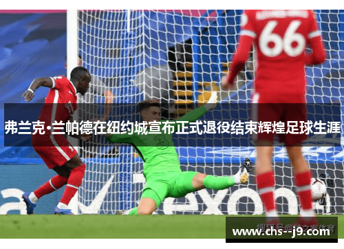 弗兰克·兰帕德在纽约城宣布正式退役结束辉煌足球生涯