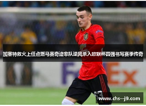 加塞特救火上任点燃马赛奇迹率队逆风杀入欧联杯四强书写赛季传奇