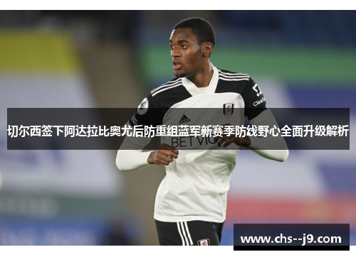 切尔西签下阿达拉比奥尤后防重组蓝军新赛季防线野心全面升级解析