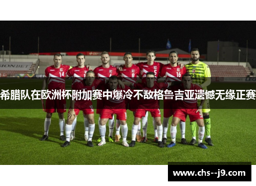 希腊队在欧洲杯附加赛中爆冷不敌格鲁吉亚遗憾无缘正赛