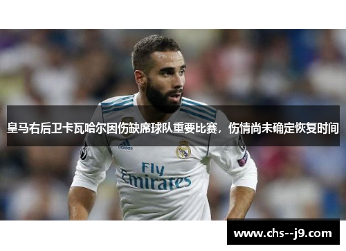 皇马右后卫卡瓦哈尔因伤缺席球队重要比赛，伤情尚未确定恢复时间