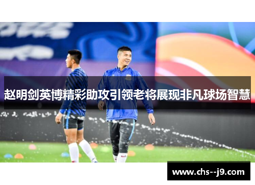 赵明剑英博精彩助攻引领老将展现非凡球场智慧 赵明剑英博精彩助攻引领老将展现非凡球场智慧