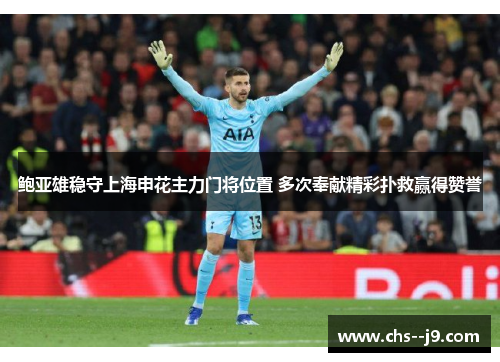 鲍亚雄稳守上海申花主力门将位置 多次奉献精彩扑救赢得赞誉