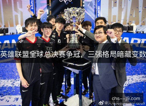 英雄联盟全球总决赛争冠,三强格局暗藏变数 英雄联盟全球总决赛争冠,三强格局暗藏变数